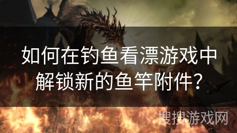 如何在钓鱼看漂游戏中解锁新的鱼竿附件？