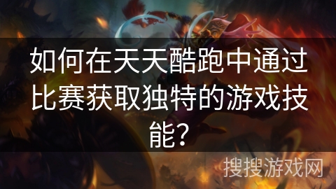如何在天天酷跑中通过比赛获取独特的游戏技能？