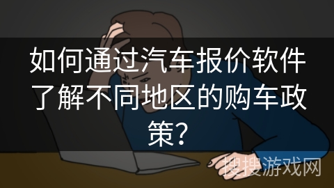 如何通过汽车报价软件了解不同地区的购车政策？