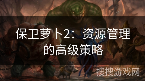 保卫萝卜2：资源管理的高级策略