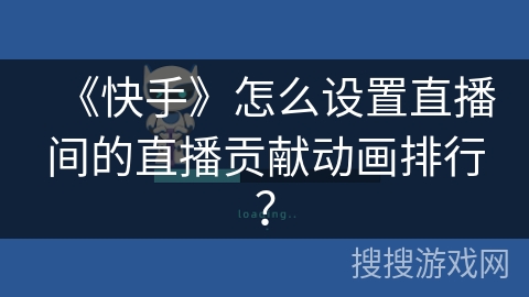 《快手》怎么设置直播间的直播贡献动画排行？