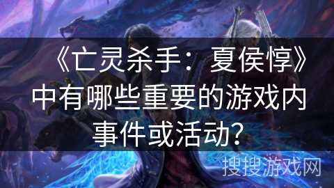 《亡灵杀手：夏侯惇》中有哪些重要的游戏内事件或活动？