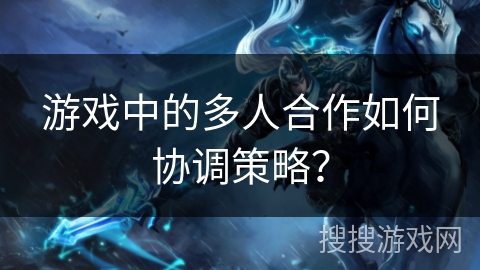 游戏中的多人合作如何协调策略？