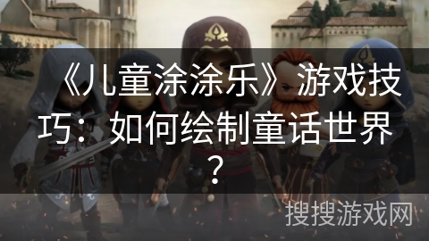 《儿童涂涂乐》游戏技巧：如何绘制童话世界？