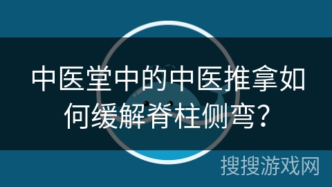 中医堂中的中医推拿如何缓解脊柱侧弯？