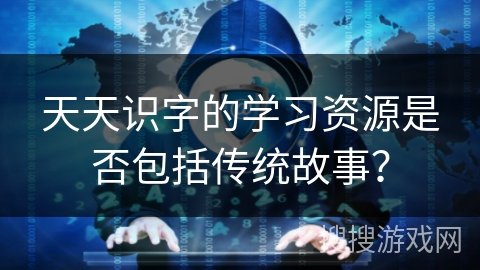 天天识字的学习资源是否包括传统故事？