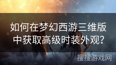如何在梦幻西游三维版中获取高级时装外观？