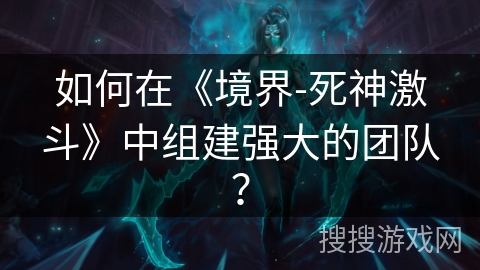 如何在《境界-死神激斗》中组建强大的团队？