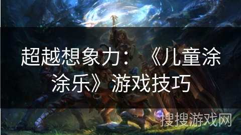 超越想象力：《儿童涂涂乐》游戏技巧