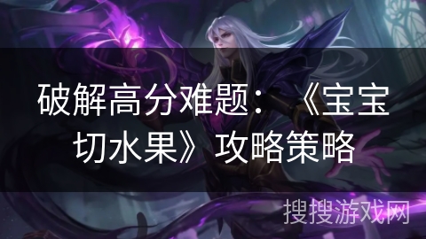 破解高分难题：《宝宝切水果》攻略策略