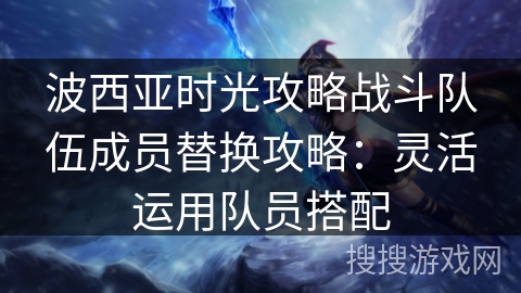 波西亚时光攻略战斗队伍成员替换攻略：灵活运用队员搭配