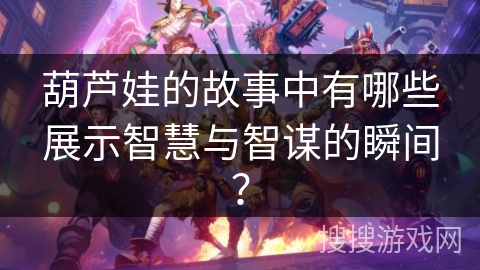 葫芦娃的故事中有哪些展示智慧与智谋的瞬间？