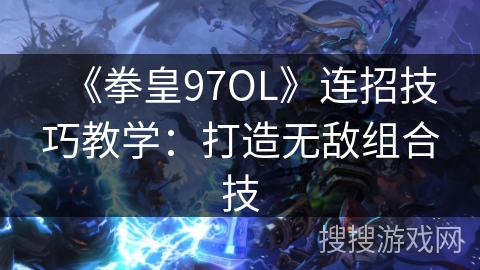 《拳皇97OL》连招技巧教学：打造无敌组合技