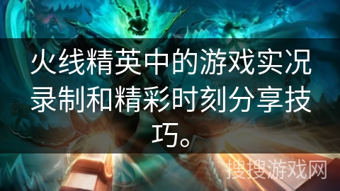 火线精英中的游戏实况录制和精彩时刻分享技巧。