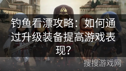 钓鱼看漂攻略：如何通过升级装备提高游戏表现？