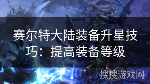 赛尔特大陆装备升星技巧：提高装备等级