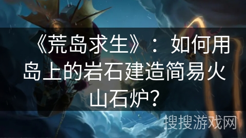 《荒岛求生》：如何用岛上的岩石建造简易火山石炉？