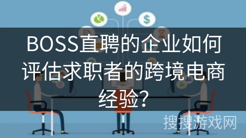 BOSS直聘的企业如何评估求职者的跨境电商经验？