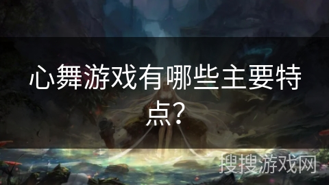 心舞游戏有哪些主要特点？
