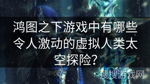 鸿图之下游戏中有哪些令人激动的虚拟人类太空探险？