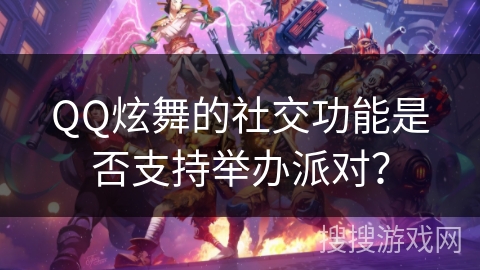QQ炫舞的社交功能是否支持举办派对？