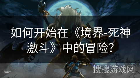 如何开始在《境界-死神激斗》中的冒险？