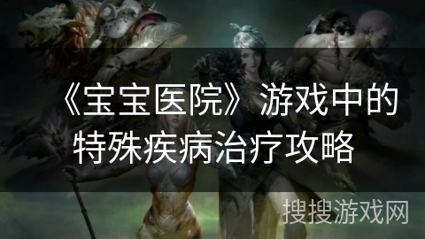 《宝宝医院》游戏中的特殊疾病治疗攻略