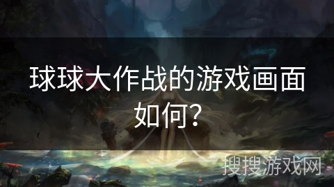 球球大作战的游戏画面如何？