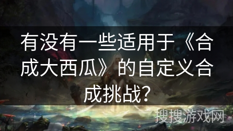 有没有一些适用于《合成大西瓜》的自定义合成挑战？