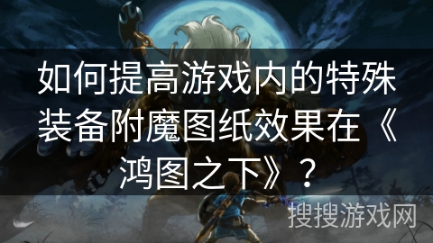 如何提高游戏内的特殊装备附魔图纸效果在《鸿图之下》？