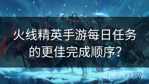 火线精英手游每日任务的更佳完成顺序？