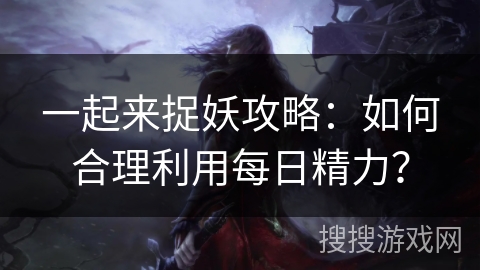 一起来捉妖攻略：如何合理利用每日精力？