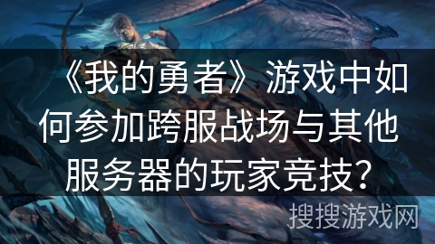 《我的勇者》游戏中如何参加跨服战场与其他服务器的玩家竞技？
