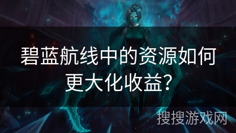 碧蓝航线中的资源如何更大化收益？