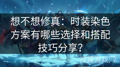 想不想修真：时装染色方案有哪些选择和搭配技巧分享？