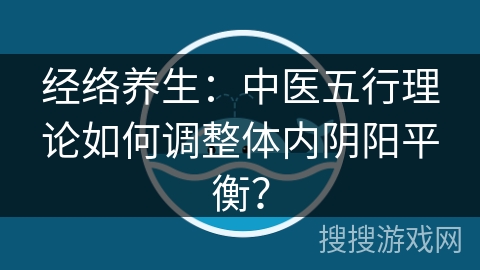 经络养生：中医五行理论如何调整体内阴阳平衡？