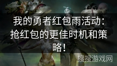 我的勇者红包雨活动：抢红包的更佳时机和策略！