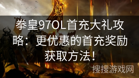 拳皇97OL首充大礼攻略:更优惠的首充奖励获取方法! 拳皇97OL首充大礼攻略:更优惠的首充奖励获取方法!