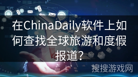 在ChinaDaily软件上如何查找全球旅游和度假报道？