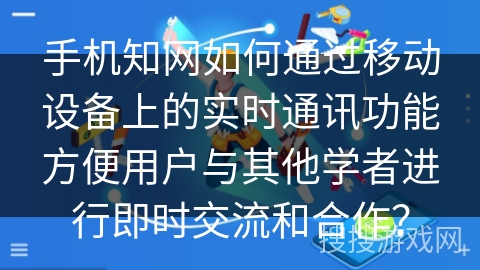 手机知网如何通过移动设备上的实时通讯功能方便用户与其他学者进行即时交流和合作？