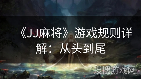 《JJ麻将》游戏规则详解：从头到尾