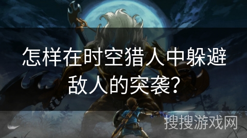 怎样在时空猎人中躲避敌人的突袭？