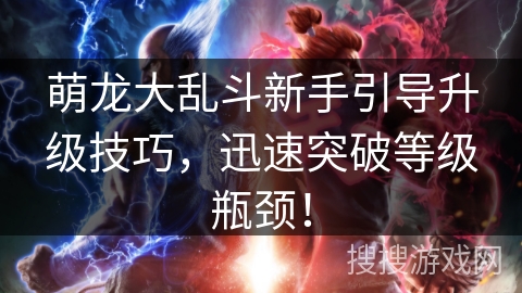 萌龙大乱斗新手引导升级技巧，迅速突破等级瓶颈！
