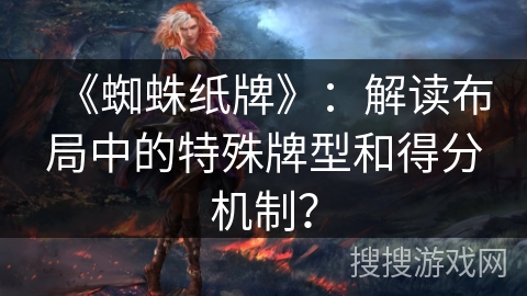 《蜘蛛纸牌》：解读布局中的特殊牌型和得分机制？