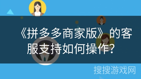 《拼多多商家版》的客服支持如何操作？