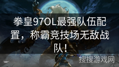 拳皇97OL最强队伍配置,称霸竞技场无敌战队! 拳皇97OL最强队伍配置,称霸竞技场无敌战队!
