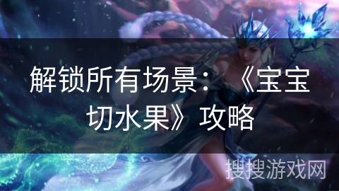 解锁所有场景：《宝宝切水果》攻略