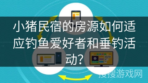 小猪民宿的房源如何适应钓鱼爱好者和垂钓活动？