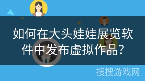 如何在大头娃娃展览软件中发布虚拟作品? 如何在大头娃娃展览软件中发布虚拟作品?