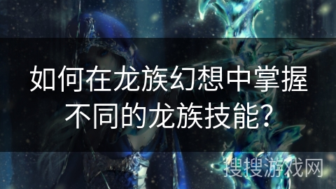 如何在龙族幻想中掌握不同的龙族技能？